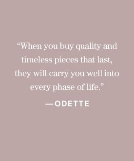 “When you buy quality and timeless pieces that last, they will carry you well into every phase of life.” —Odette